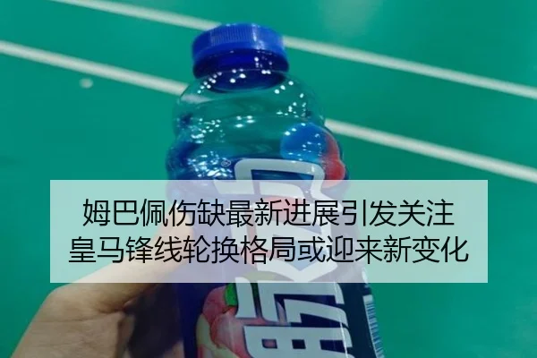 姆巴佩伤缺最新进展引发关注 皇马锋线轮换格局或迎来新变化