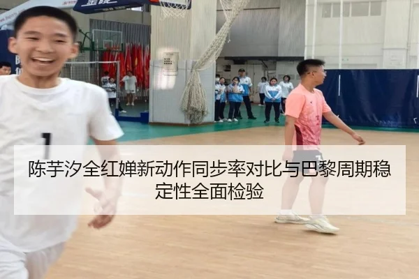 陈芋汐全红婵新动作同步率对比与巴黎周期稳定性全面检验