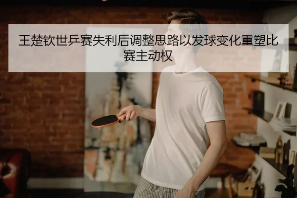 王楚钦世乒赛失利后调整思路以发球变化重塑比赛主动权
