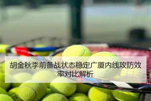 胡金秋季前备战状态稳定广厦内线攻防效率对比解析