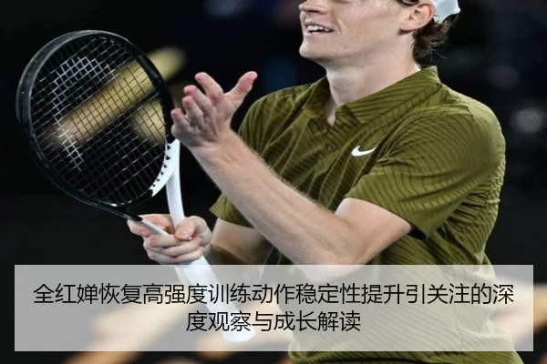 全红婵恢复高强度训练动作稳定性提升引关注的深度观察与成长解读