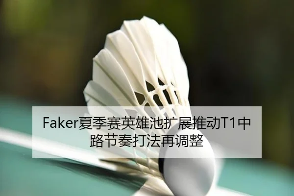 Faker夏季赛英雄池扩展推动T1中路节奏打法再调整